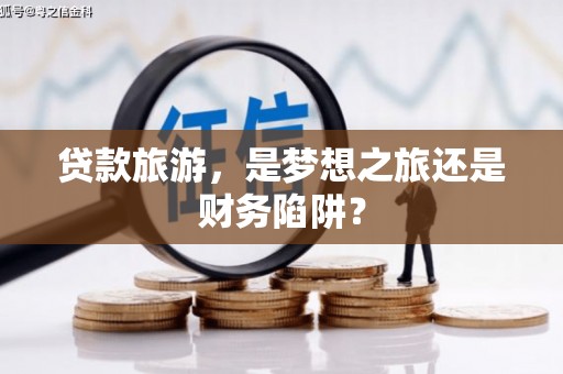 兴隆台贷款旅游，是梦想之旅还是财务陷阱？
