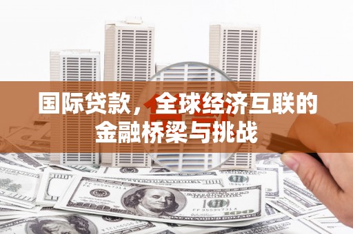 兴隆台国际贷款，全球经济互联的金融桥梁与挑战