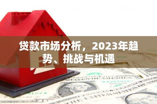 兴隆台贷款市场分析，2023年趋势、挑战与机遇
