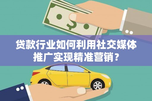 兴隆台贷款行业如何利用社交媒体推广实现精准营销？