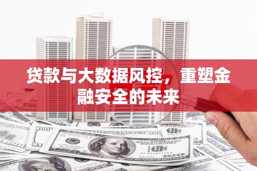 兴隆台贷款与大数据风控，重塑金融安全的未来