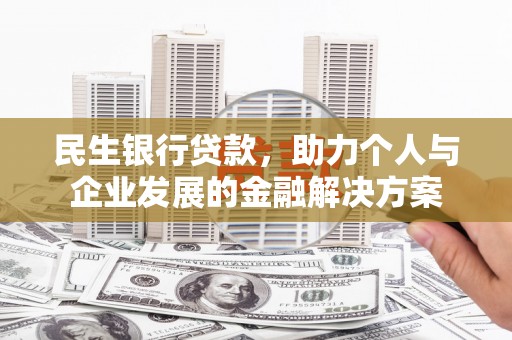 兴隆台民生银行贷款，助力个人与企业发展的金融解决方案