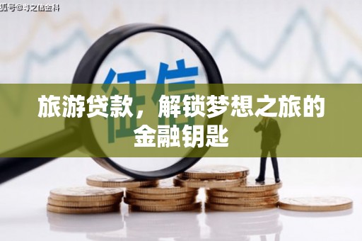 兴隆台旅游贷款，解锁梦想之旅的金融钥匙