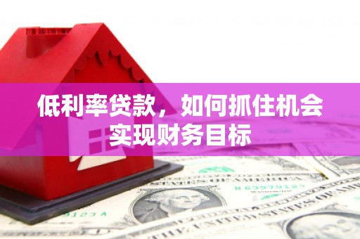 兴隆台低利率贷款，如何抓住机会实现财务目标