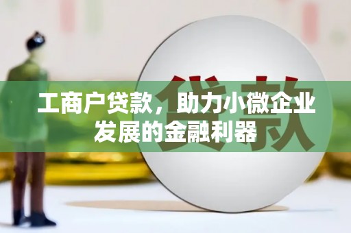 兴隆台工商户贷款,助力小微企业发展的金融利器 兴隆台工商户贷款,助力小微企业发展的金融利器