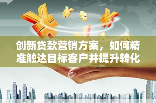 兴隆台创新贷款营销方案，如何精准触达目标客户并提升转化率