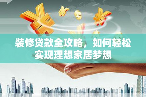 兴隆台装修贷款全攻略，如何轻松实现理想家居梦想