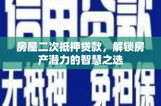 兴隆台房屋二次抵押贷款，解锁房产潜力的智慧之选