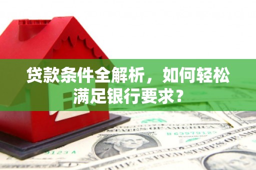 兴隆台贷款条件全解析，如何轻松满足银行要求？