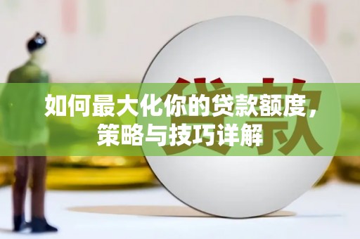 兴隆台如何最大化你的贷款额度，策略与技巧详解