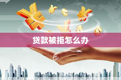 兴隆台贷款被拒怎么办