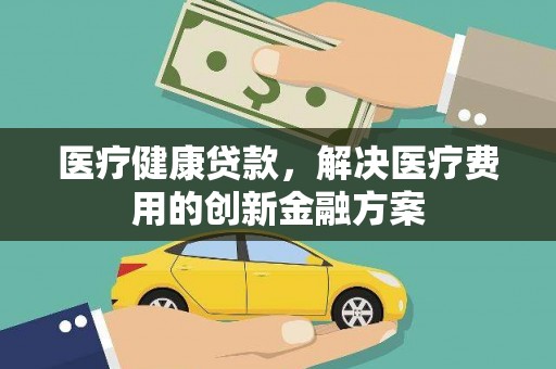 兴隆台医疗健康贷款，解决医疗费用的创新金融方案