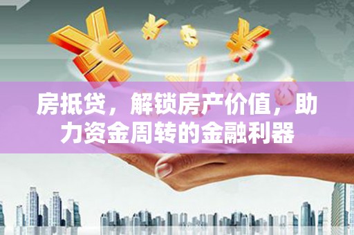 兴隆台房抵贷，解锁房产价值，助力资金周转的金融利器