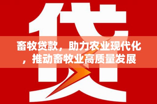 兴隆台畜牧贷款，助力农业现代化，推动畜牧业高质量发展