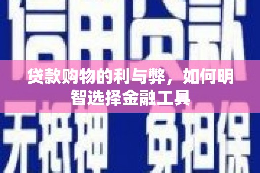 兴隆台贷款购物的利与弊，如何明智选择金融工具