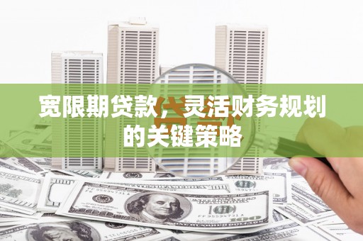 兴隆台宽限期贷款，灵活财务规划的关键策略