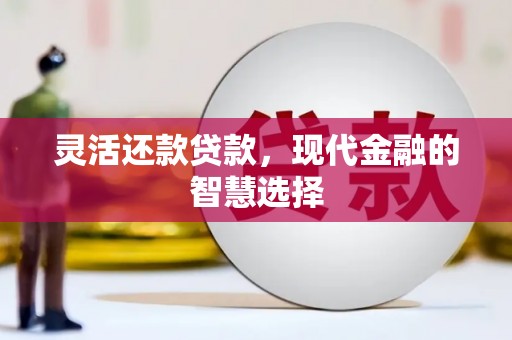 兴隆台灵活还款贷款，现代金融的智慧选择