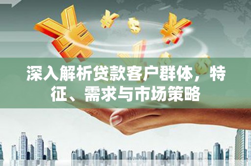 兴隆台深入解析贷款客户群体，特征、需求与市场策略