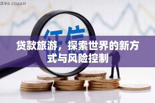 兴隆台贷款旅游，探索世界的新方式与风险控制