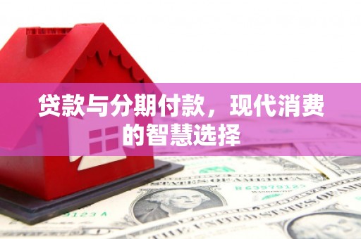 兴隆台贷款与分期付款，现代消费的智慧选择