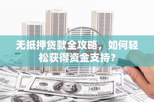 兴隆台无抵押贷款全攻略，如何轻松获得资金支持？