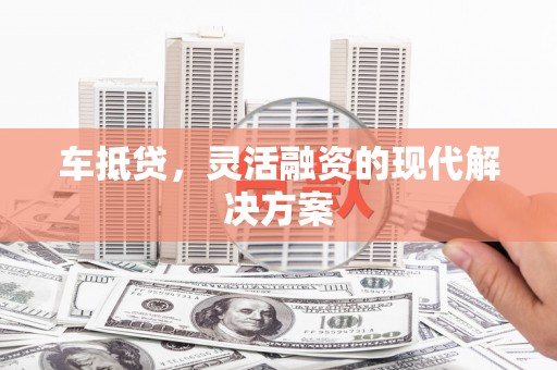 兴隆台车抵贷，灵活融资的现代解决方案