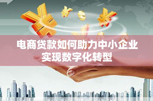 兴隆台电商贷款如何助力中小企业实现数字化转型
