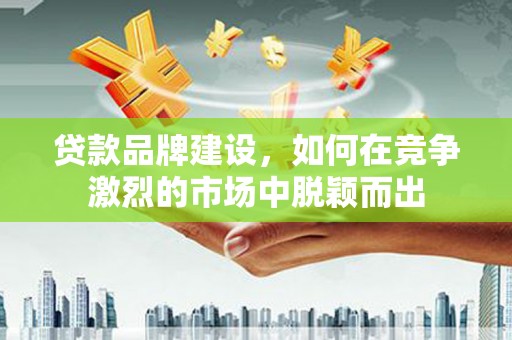 兴隆台贷款品牌建设，如何在竞争激烈的市场中脱颖而出