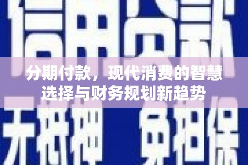 兴隆台分期付款，现代消费的智慧选择与财务规划新趋势