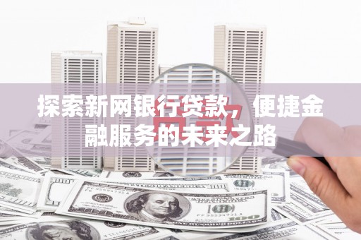 兴隆台探索新网银行贷款，便捷金融服务的未来之路