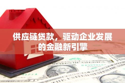 兴隆台供应链贷款，驱动企业发展的金融新引擎