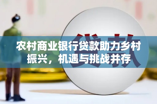 兴隆台农村商业银行贷款助力乡村振兴，机遇与挑战并存