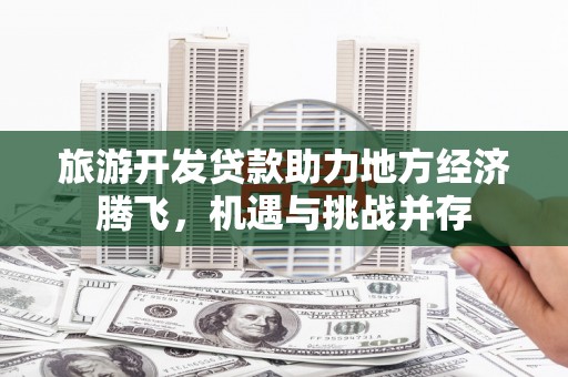 兴隆台旅游开发贷款助力地方经济腾飞，机遇与挑战并存
