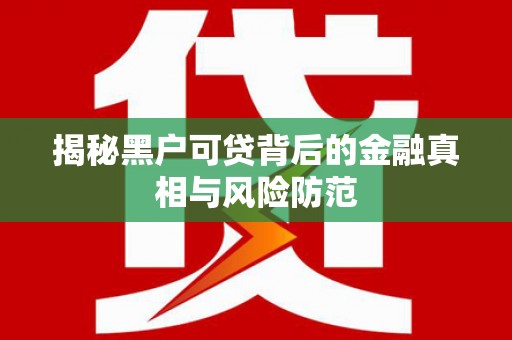 兴隆台揭秘黑户可贷背后的金融真相与风险防范