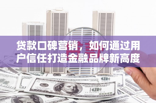 兴隆台贷款口碑营销，如何通过用户信任打造金融品牌新高度