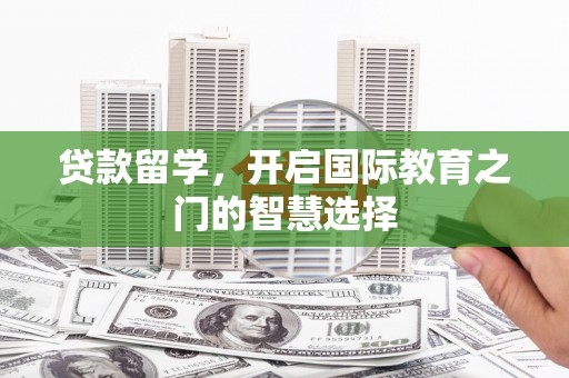 兴隆台贷款留学，开启国际教育之门的智慧选择