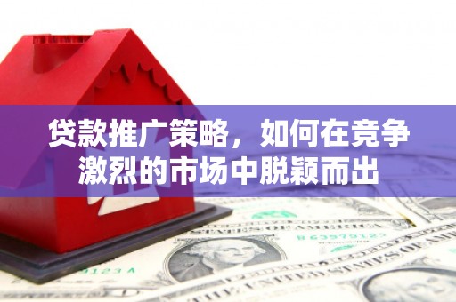 兴隆台贷款推广策略，如何在竞争激烈的市场中脱颖而出