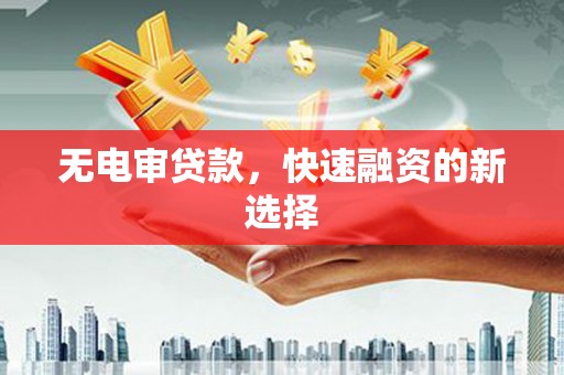 兴隆台无电审贷款，快速融资的新选择