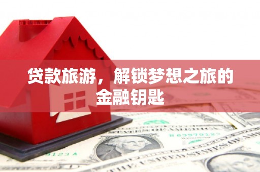 兴隆台贷款旅游，解锁梦想之旅的金融钥匙