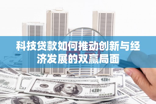 兴隆台科技贷款如何推动创新与经济发展的双赢局面