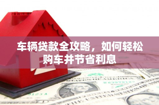 兴隆台车辆贷款全攻略，如何轻松购车并节省利息