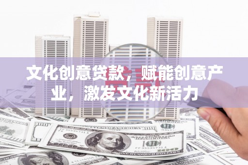 兴隆台文化创意贷款，赋能创意产业，激发文化新活力