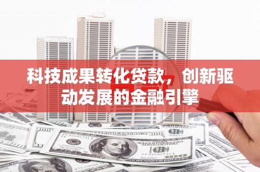 兴隆台科技成果转化贷款，创新驱动发展的金融引擎