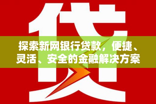 兴隆台探索新网银行贷款，便捷、灵活、安全的金融解决方案