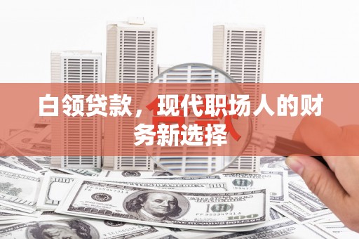兴隆台白领贷款，现代职场人的财务新选择
