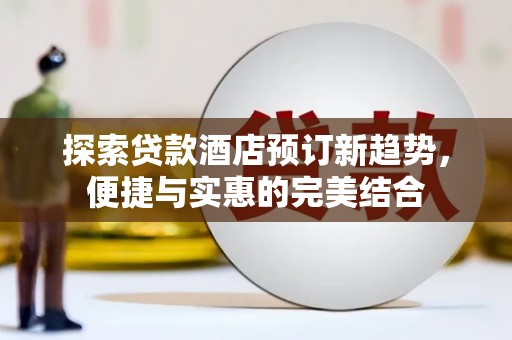 兴隆台探索贷款酒店预订新趋势，便捷与实惠的完美结合