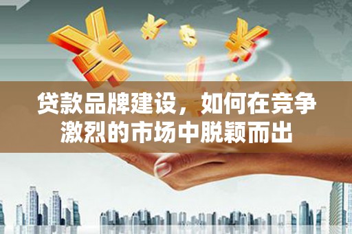 兴隆台贷款品牌建设，如何在竞争激烈的市场中脱颖而出