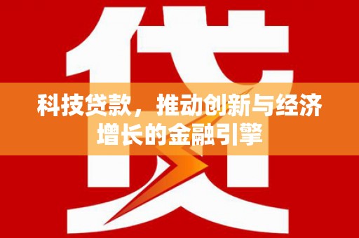 兴隆台科技贷款，推动创新与经济增长的金融引擎