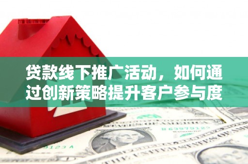 兴隆台贷款线下推广活动，如何通过创新策略提升客户参与度