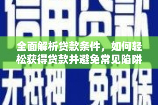兴隆台全面解析贷款条件，如何轻松获得贷款并避免常见陷阱